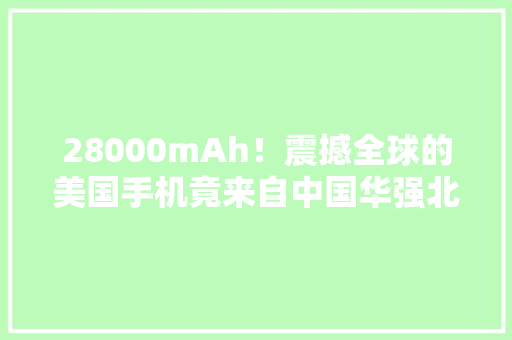 28000mAh！震撼全球的美国手机竟来自中国华强北？！