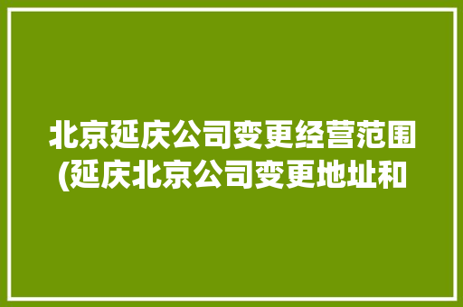 北京延庆公司变更经营范围(延庆北京公司变更地址和经营范围) 北京延庆公司变更经营范围(延庆北京公司变更地址和经营范围) 智能家居