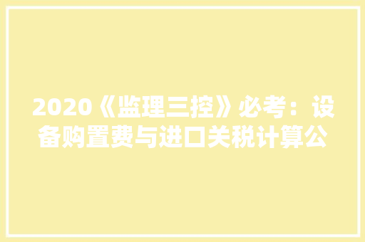 2020《监理三控》必考：设备购置费与进口关税计算公式