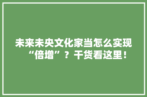 未来未央文化家当怎么实现“倍增”？干货看这里！