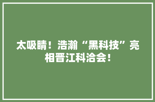 太吸睛！浩瀚“黑科技”亮相晋江科洽会！