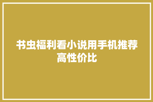 书虫福利看小说用手机推荐高性价比