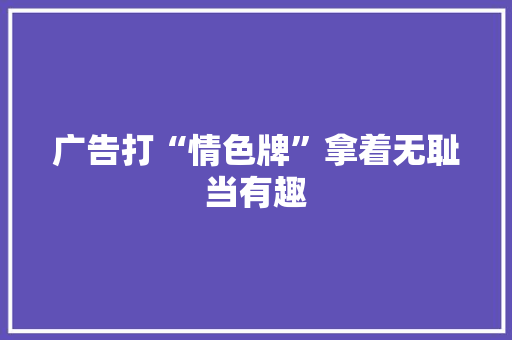 广告打“情色牌”拿着无耻当有趣
