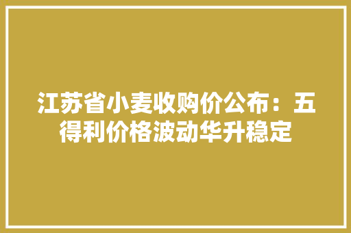 江苏省小麦收购价公布：五得利价格波动华升稳定