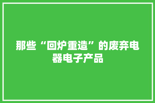 那些“回炉重造”的废弃电器电子产品