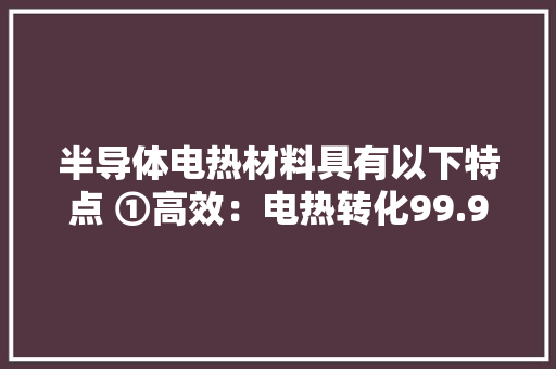 半导体电热材料具有以下特点 ①高效：电热转化99.9%以上 半导体电热材料具有以下特点 ①高效：电热转化99.9%以上 人工智能