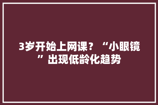3岁开始上网课？“小眼镜”出现低龄化趋势