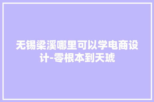 无锡梁溪哪里可以学电商设计-零根本到天琥