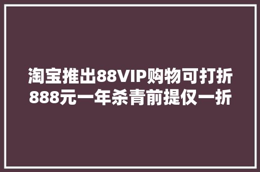 淘宝推出88VIP购物可打折888元一年杀青前提仅一折 淘宝推出88VIP购物可打折888元一年杀青前提仅一折 智能家居