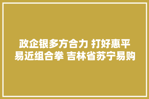 政企银多方合力 打好惠平易近组合拳 吉林省苏宁易购618补贴加码 政企银多方合力 打好惠平易近组合拳 吉林省苏宁易购618补贴加码 智能家居