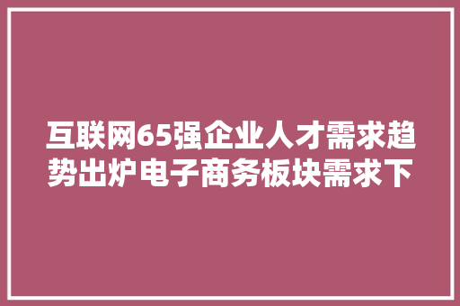 互联网65强企业人才需求趋势出炉电子商务板块需求下滑超22%