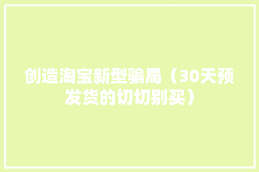 创造淘宝新型骗局（30天预发货的切切别买）