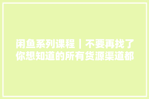 闲鱼系列课程｜不要再找了你想知道的所有货源渠道都在这里