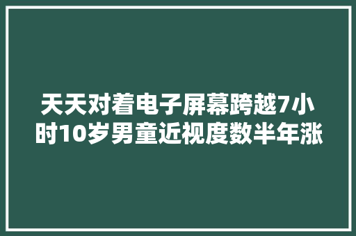 天天对着电子屏幕跨越7小时10岁男童近视度数半年涨了200度