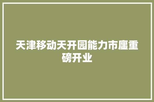 天津移动天开园能力市廛重磅开业