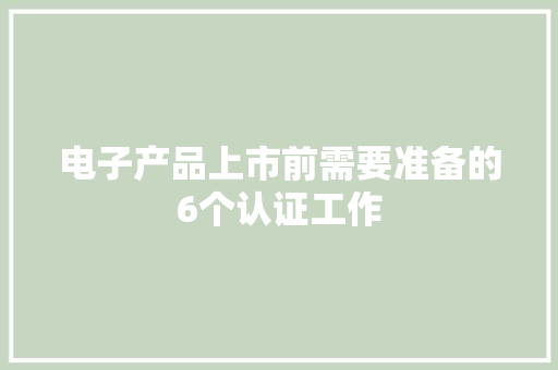 电子产品上市前需要准备的6个认证工作