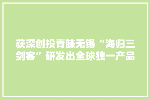 获深创投青睐无锡“海归三剑客”研发出全球独一产品