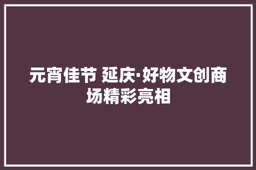 元宵佳节 延庆·好物文创商场精彩亮相