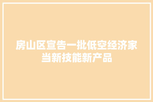 房山区宣告一批低空经济家当新技能新产品