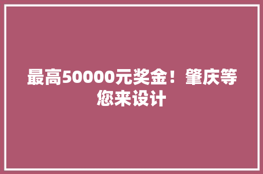 最高50000元奖金！肇庆等您来设计