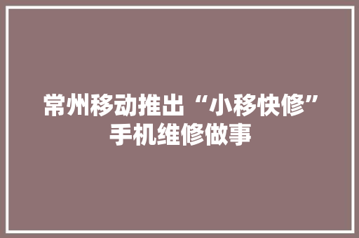 常州移动推出“小移快修”手机维修做事