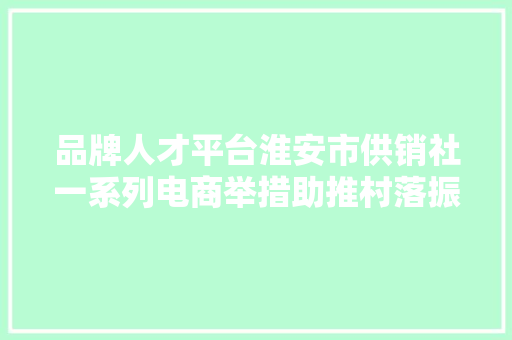 品牌人才平台淮安市供销社一系列电商举措助推村落振兴