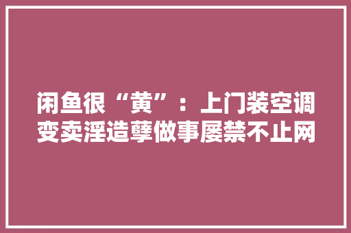 闲鱼很“黄”：上门装空调变卖淫造孽做事屡禁不止网友热议！
