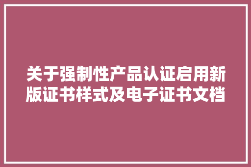 关于强制性产品认证启用新版证书样式及电子证书文档格式的通知