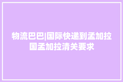 物流巴巴|国际快递到孟加拉国孟加拉清关要求