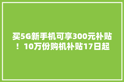 买5G新手机可享300元补贴！10万份购机补贴17日起发放