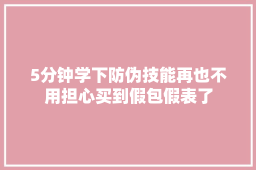 5分钟学下防伪技能再也不用担心买到假包假表了 5分钟学下防伪技能再也不用担心买到假包假表了 智能科技