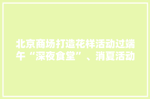 北京商场打造花样活动过端午“深夜食堂”、消夏活动陆续上线
