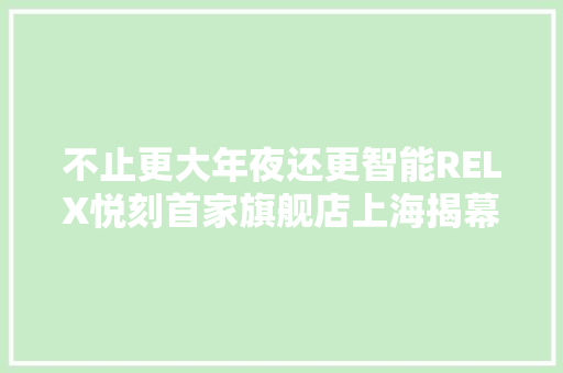 不止更大年夜还更智能RELX悦刻首家旗舰店上海揭幕