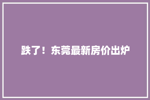 跌了！东莞最新房价出炉