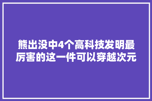 熊出没中4个高科技发明最厉害的这一件可以穿越次元时空 熊出没中4个高科技发明最厉害的这一件可以穿越次元时空 人工智能