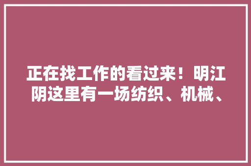 正在找工作的看过来！明江阴这里有一场纺织、机械、电子企业专场招聘会