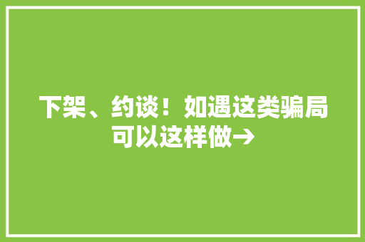 下架、约谈！如遇这类骗局可以这样做→