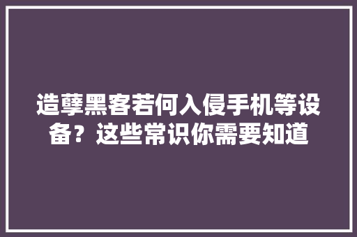造孽黑客若何入侵手机等设备？这些常识你需要知道 造孽黑客若何入侵手机等设备？这些常识你需要知道 互联通信