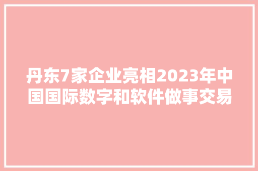 丹东7家企业亮相2023年中国国际数字和软件做事交易会