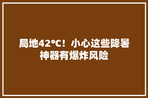 局地42℃！小心这些降暑神器有爆炸风险 局地42℃！小心这些降暑神器有爆炸风险 智能家居