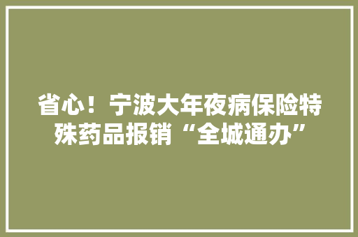 省心！宁波大年夜病保险特殊药品报销“全城通办” 省心！宁波大年夜病保险特殊药品报销“全城通办” 智能家居