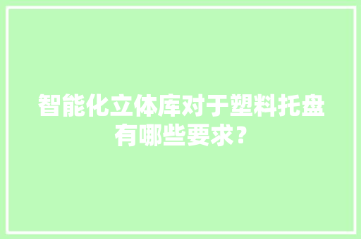 智能化立体库对于塑料托盘有哪些要求？ 智能化立体库对于塑料托盘有哪些要求？ 智能科技