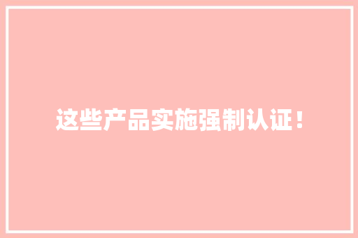 这些产品实施强制认证！ 这些产品实施强制认证！ 智能科技