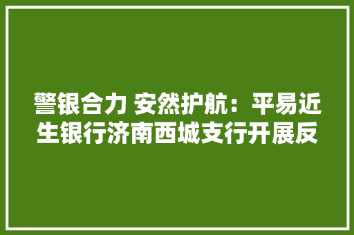 警银合力 安然护航：平易近生银行济南西城支行开展反恐防暴应急演习练习 警银合力 安然护航：平易近生银行济南西城支行开展反恐防暴应急演习练习 智能家居
