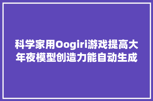 科学家用Oogiri游戏提高大年夜模型创造力能自动生成幽默段子和剧本 科学家用Oogiri游戏提高大年夜模型创造力能自动生成幽默段子和剧本 人工智能