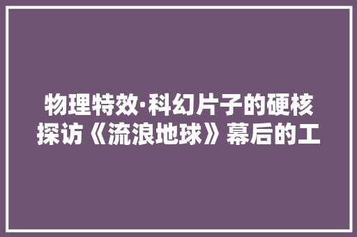 物理特效·科幻片子的硬核探访《流浪地球》幕后的工业设计小分队
