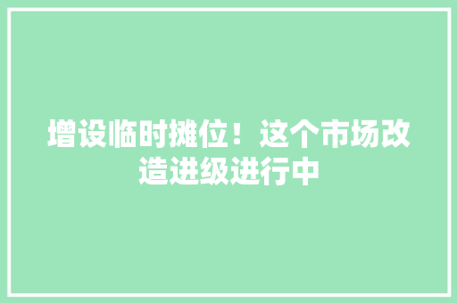增设临时摊位！这个市场改造进级进行中