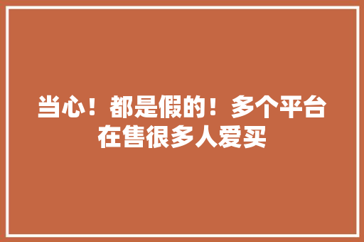 当心！都是假的！多个平台在售很多人爱买