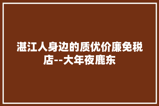 湛江人身边的质优价廉免税店--大年夜鹿东