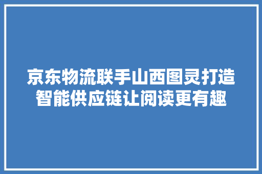 京东物流联手山西图灵打造智能供应链让阅读更有趣 京东物流联手山西图灵打造智能供应链让阅读更有趣 智能科技